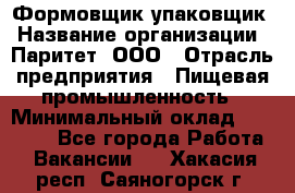 Формовщик-упаковщик › Название организации ­ Паритет, ООО › Отрасль предприятия ­ Пищевая промышленность › Минимальный оклад ­ 22 000 - Все города Работа » Вакансии   . Хакасия респ.,Саяногорск г.